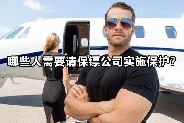 哪些人需要请保镖公司实施保护？