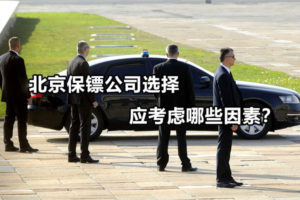 北京保镖公司选择应考虑哪些因素？