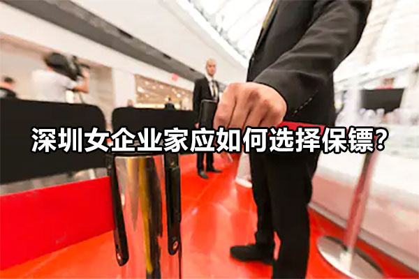 深圳女企业家应如何选择保镖？