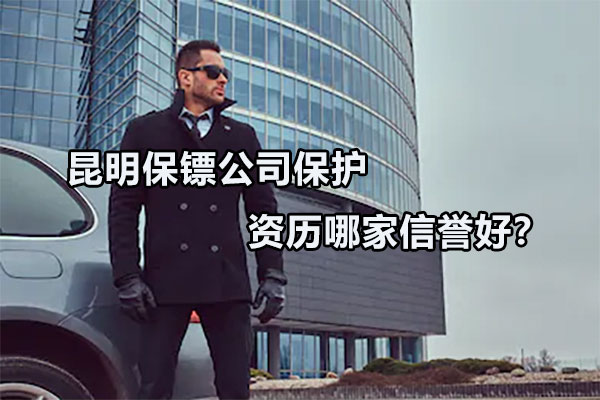 昆明保镖公司保护资历哪家信誉好？