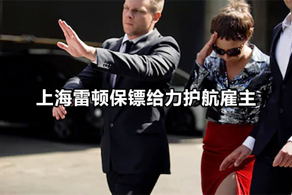 上海雷顿保镖给力护航雇主